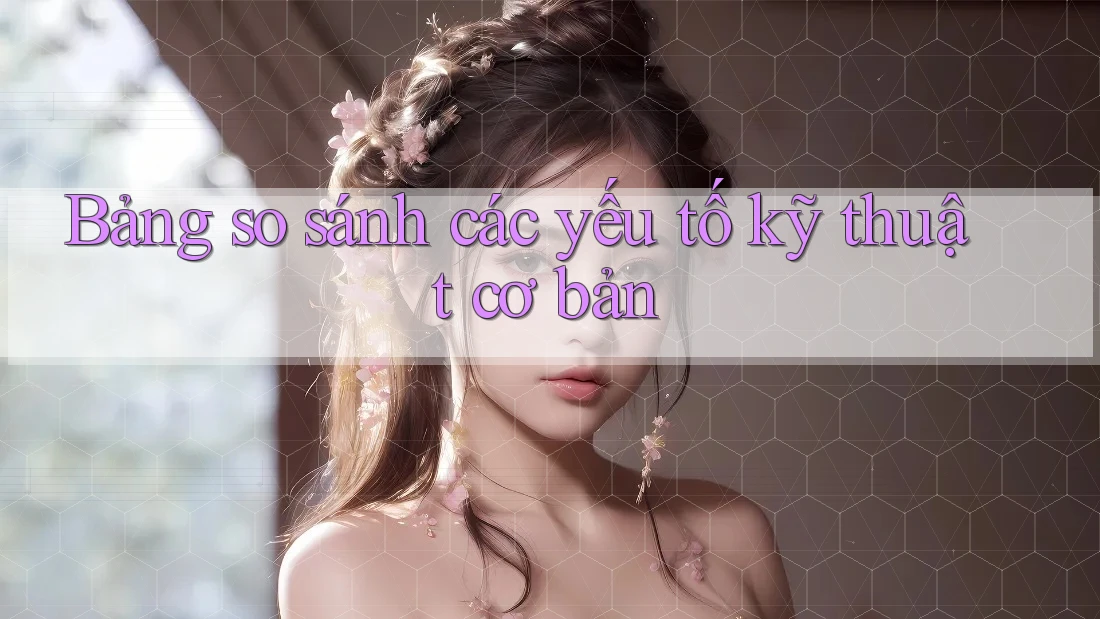 Bảng so sánh các yếu tố kỹ thuật cơ bản