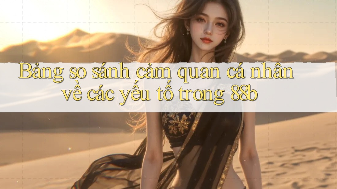 Bảng so sánh cảm quan cá nhân về các yếu tố trong 88b