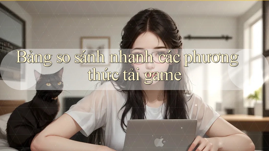 Bảng so sánh nhanh các phương thức tải game