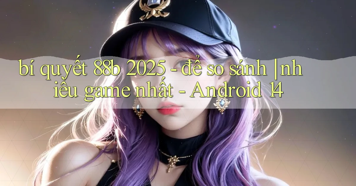 bí quyết 88b 2025   để so sánh nhiều game nhất   Android 14