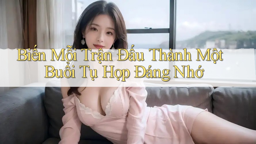 Biến Mỗi Trận Đấu Thành Một Buổi Tụ Họp Đáng Nhớ