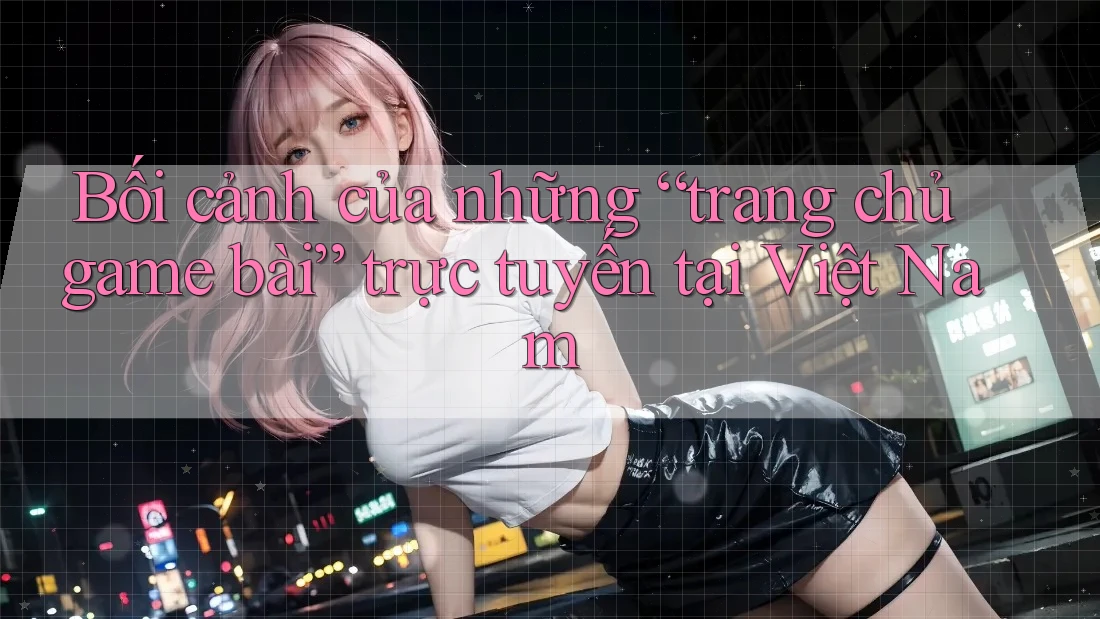 Bối cảnh của những “trang chủ game bài” trực tuyến tại Việt Nam