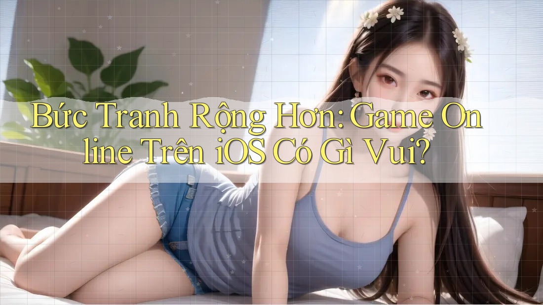 Bức Tranh Rộng Hơn: Game Online Trên iOS Có Gì Vui?