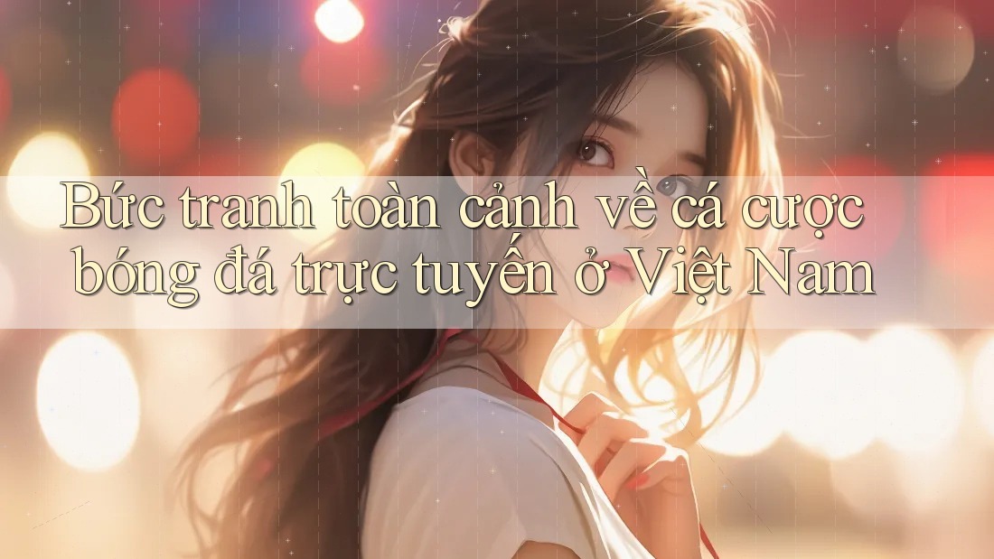 Bức tranh toàn cảnh về cá cược bóng đá trực tuyến ở Việt Nam