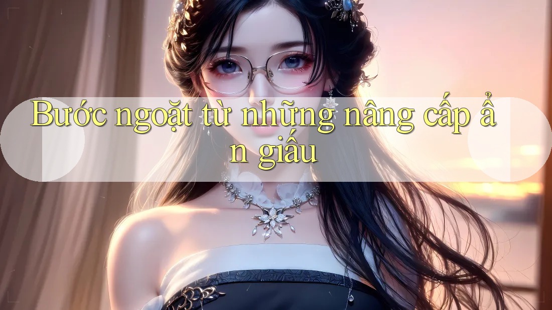 Bước ngoặt từ những nâng cấp ẩn giấu