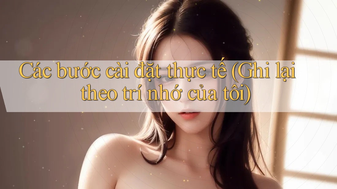 Các bước cài đặt thực tế (Ghi lại theo trí nhớ của tôi)