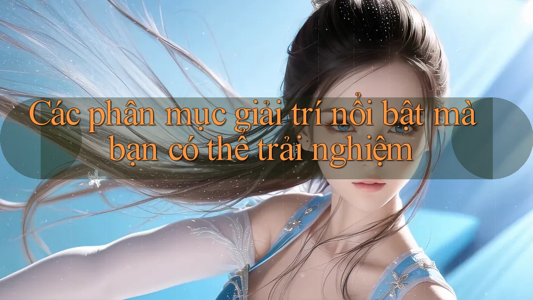 Các phân mục giải trí nổi bật mà bạn có thể trải nghiệm