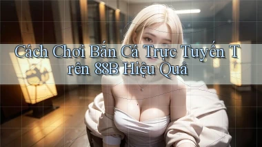 cách chơi bắn cá trực tuyến trên 88b hiệu quả