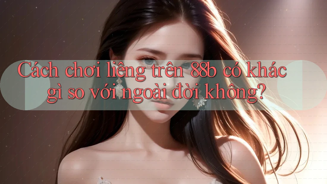 Cách chơi liêng trên 88b có khác gì so với ngoài đời không?