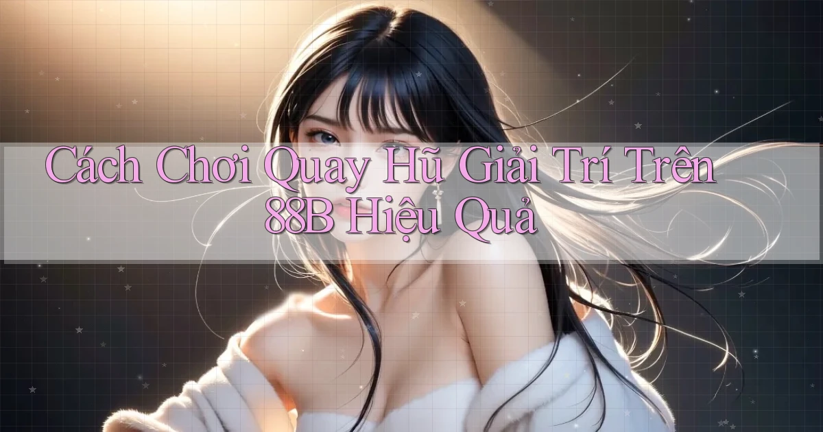 cách chơi quay hũ giải trí trên 88b hiệu quả