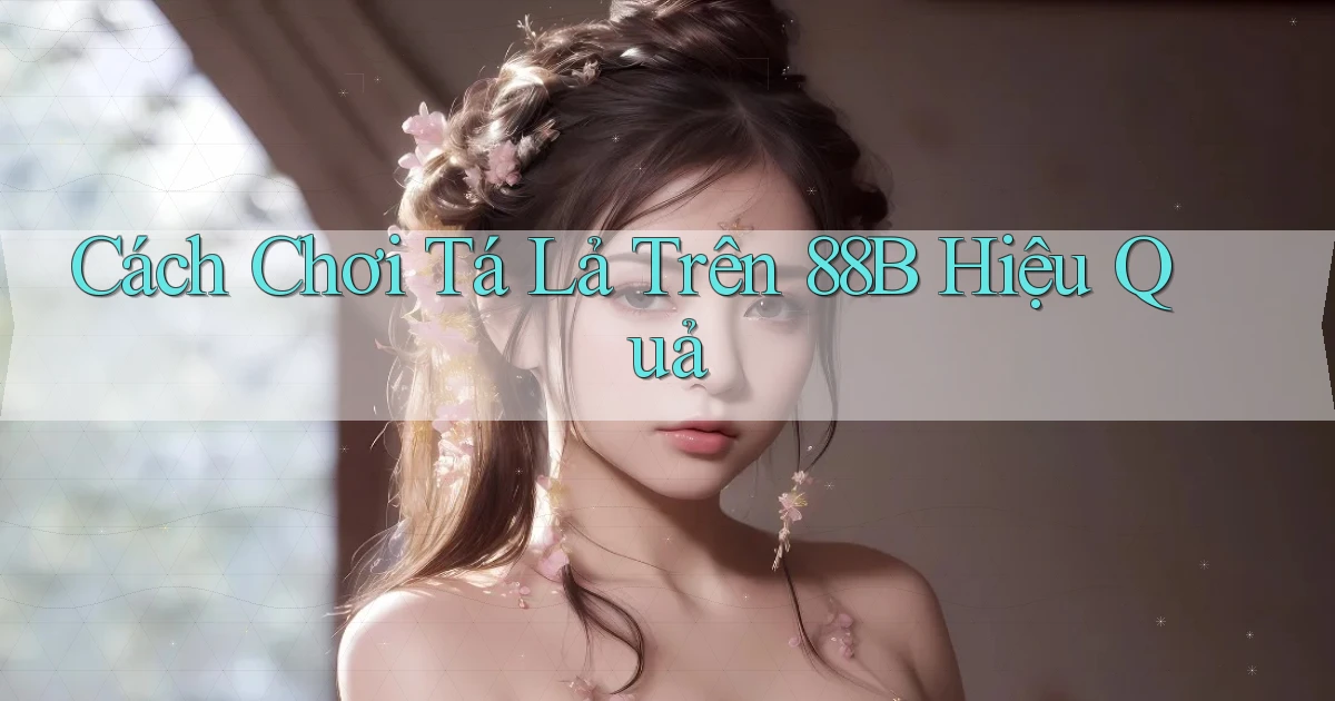 cách chơi tá lả trên 88b hiệu quả