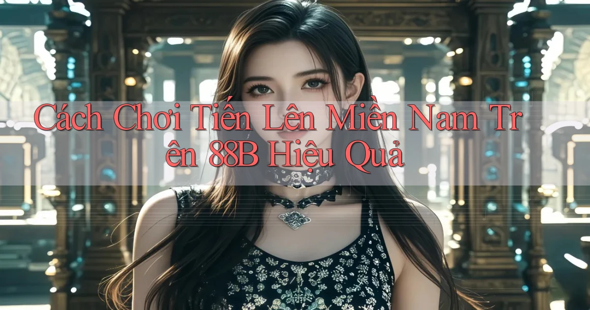 cách chơi tiến lên miền nam trên 88b hiệu quả