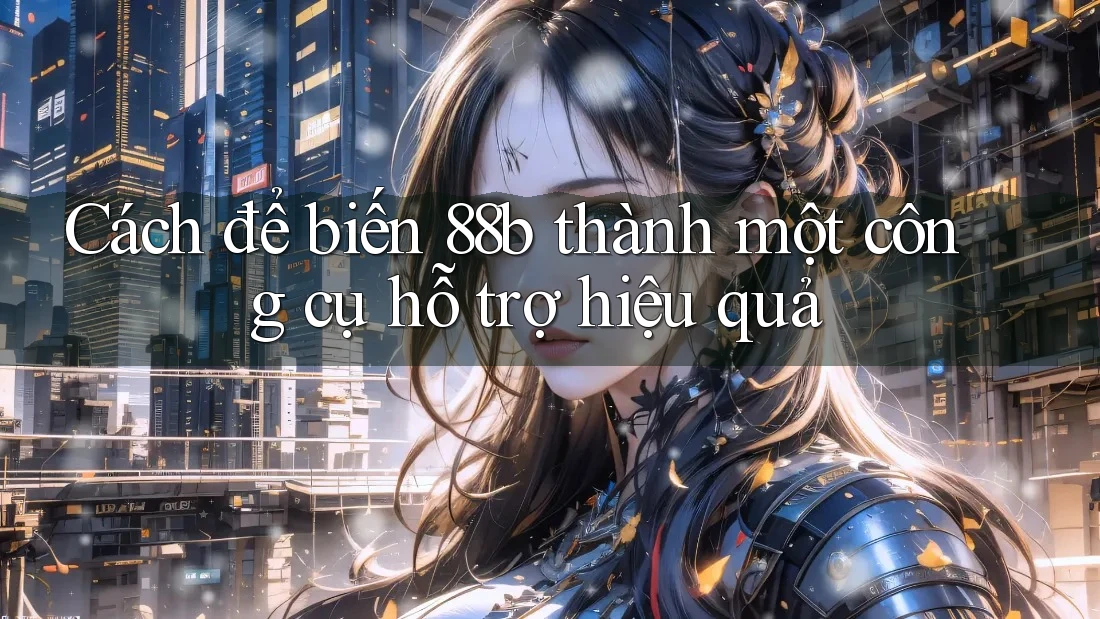 Cách để biến 88b thành một công cụ hỗ trợ hiệu quả