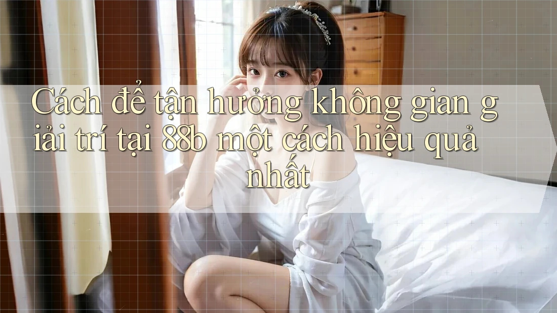 Cách để tận hưởng không gian giải trí tại 88b một cách hiệu quả nhất