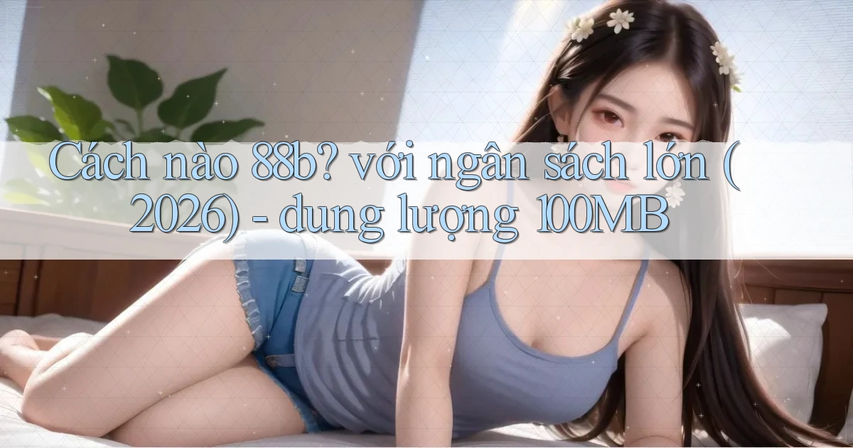 Cách nào 88b với ngân sách lớn (2026)   dung lượng 100MB
