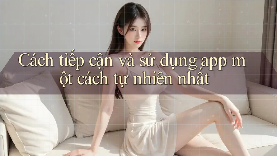 Cách tiếp cận và sử dụng app một cách tự nhiên nhất