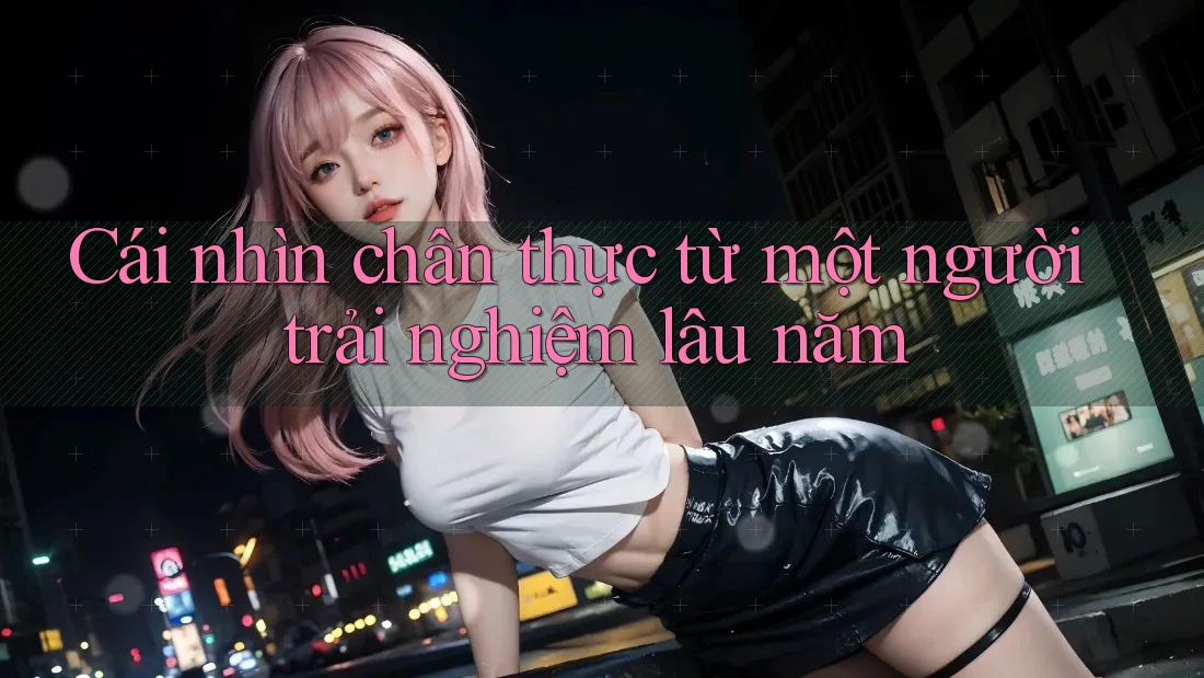 Cái nhìn chân thực từ một người trải nghiệm lâu năm Cái nhìn chân thực từ một người trải nghiệm lâu năm