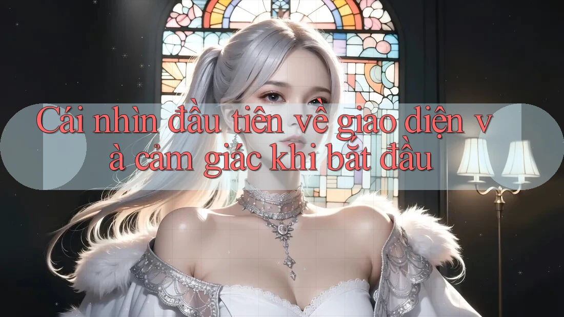 Cái nhìn đầu tiên về giao diện và cảm giác khi bắt đầu