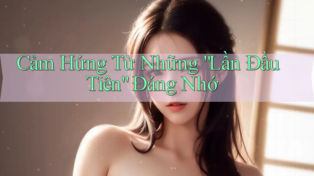 Cảm Hứng Từ Những “Lần Đầu Tiên” Đáng Nhớ
