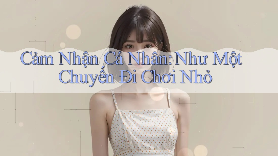 Cảm Nhận Cá Nhân: Như Một Chuyến Đi Chơi Nhỏ