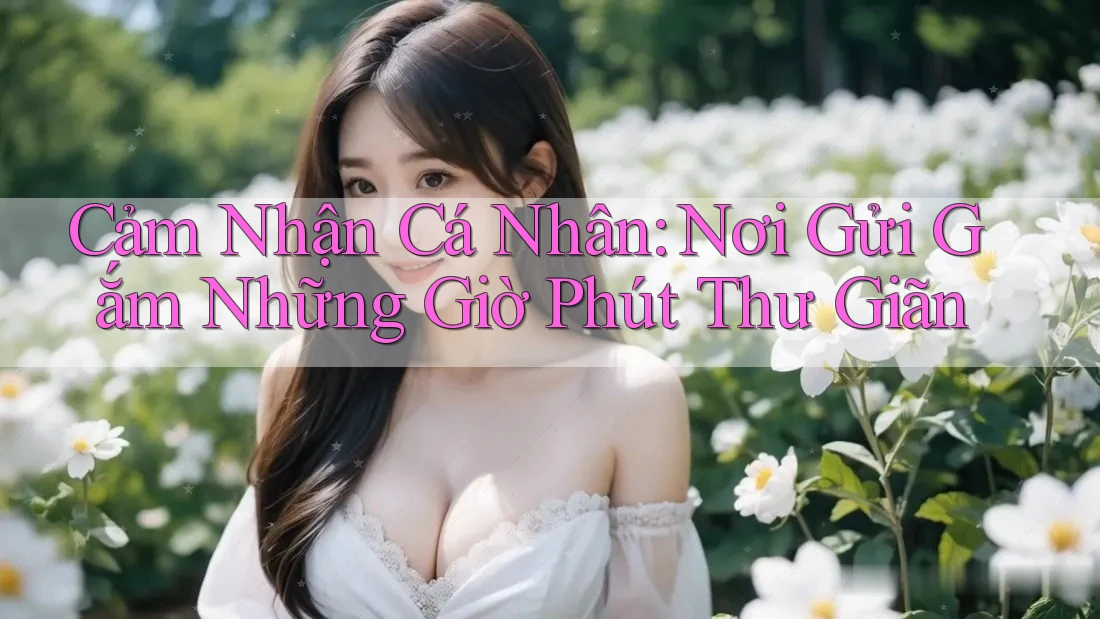 Cảm Nhận Cá Nhân: Nơi Gửi Gắm Những Giờ Phút Thư Giãn