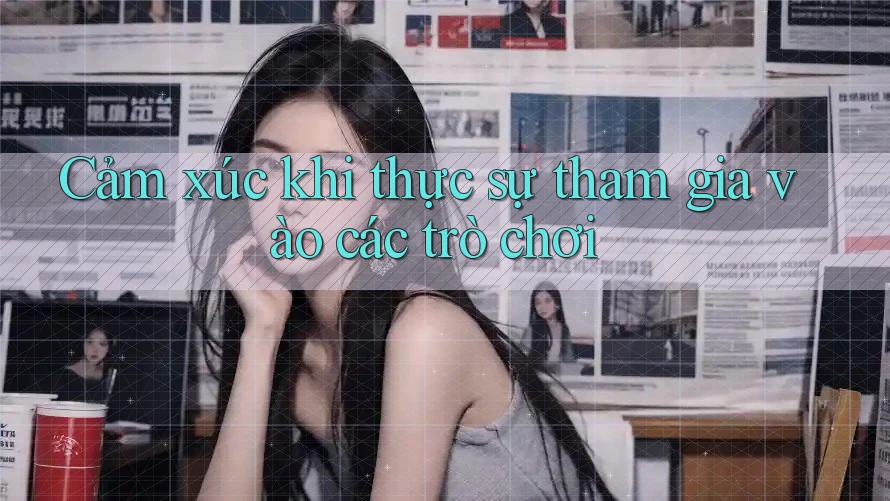 Cảm xúc khi thực sự tham gia vào các trò chơi Cảm xúc khi thực sự tham gia vào các trò chơi