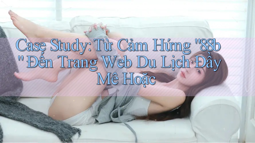 Case Study: Từ Cảm Hứng “88b” Đến Trang Web Du Lịch Đầy Mê Hoặc