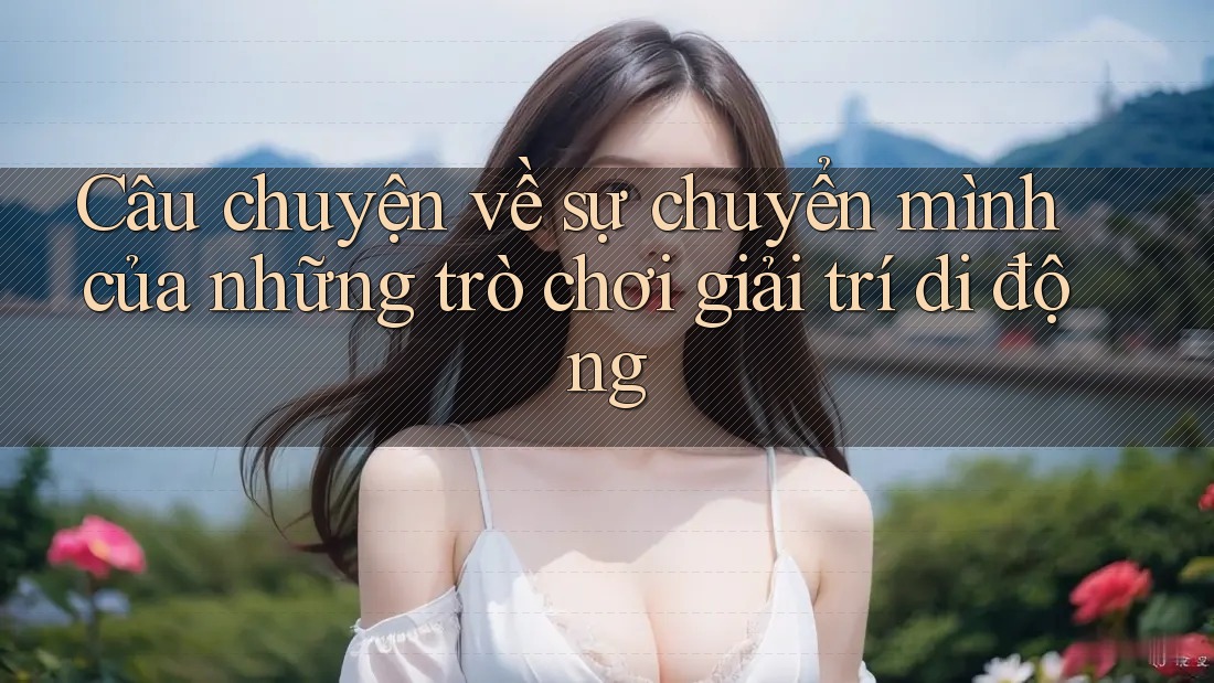 Câu chuyện về sự chuyển mình của những trò chơi giải trí di động