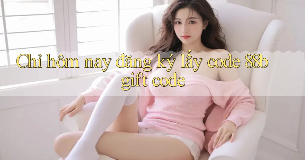 Chỉ hôm nay đăng ký lấy code 88b gift code