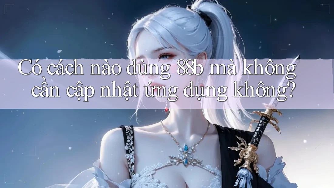 Có cách nào dùng 88b mà không cần cập nhật ứng dụng không?
