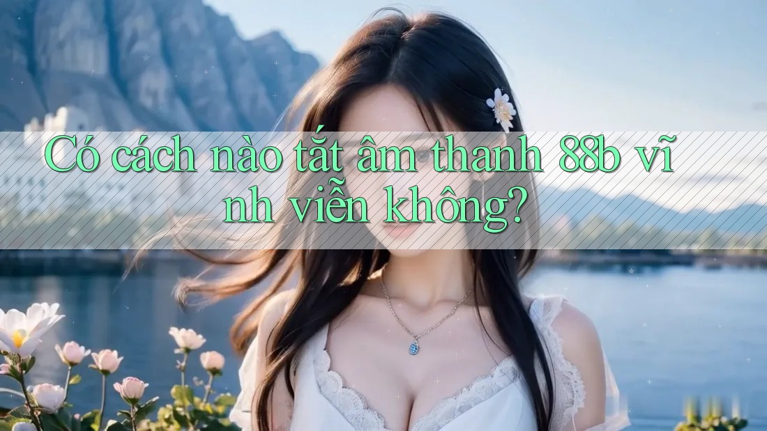 Có cách nào tắt âm thanh 88b vĩnh viễn không?