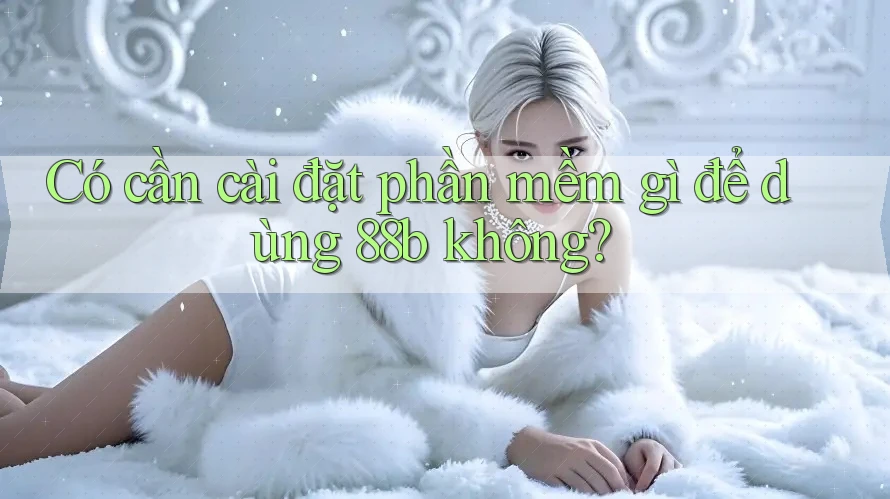 Có cần cài đặt phần mềm gì để dùng 88b không?