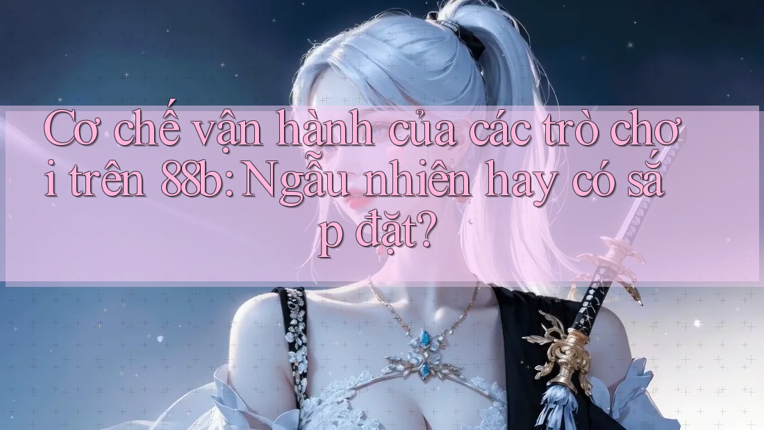 Cơ chế vận hành của các trò chơi trên 88b: Ngẫu nhiên hay có sắp đặt?