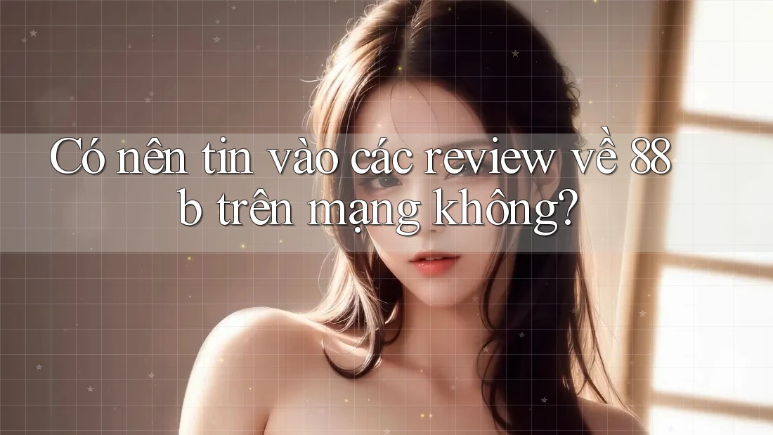 Có nên tin vào các review về 88b trên mạng không?