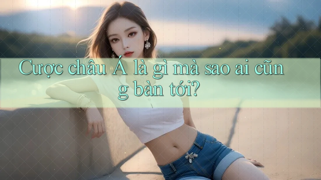 Cược châu Á là gì mà sao ai cũng bàn tới?