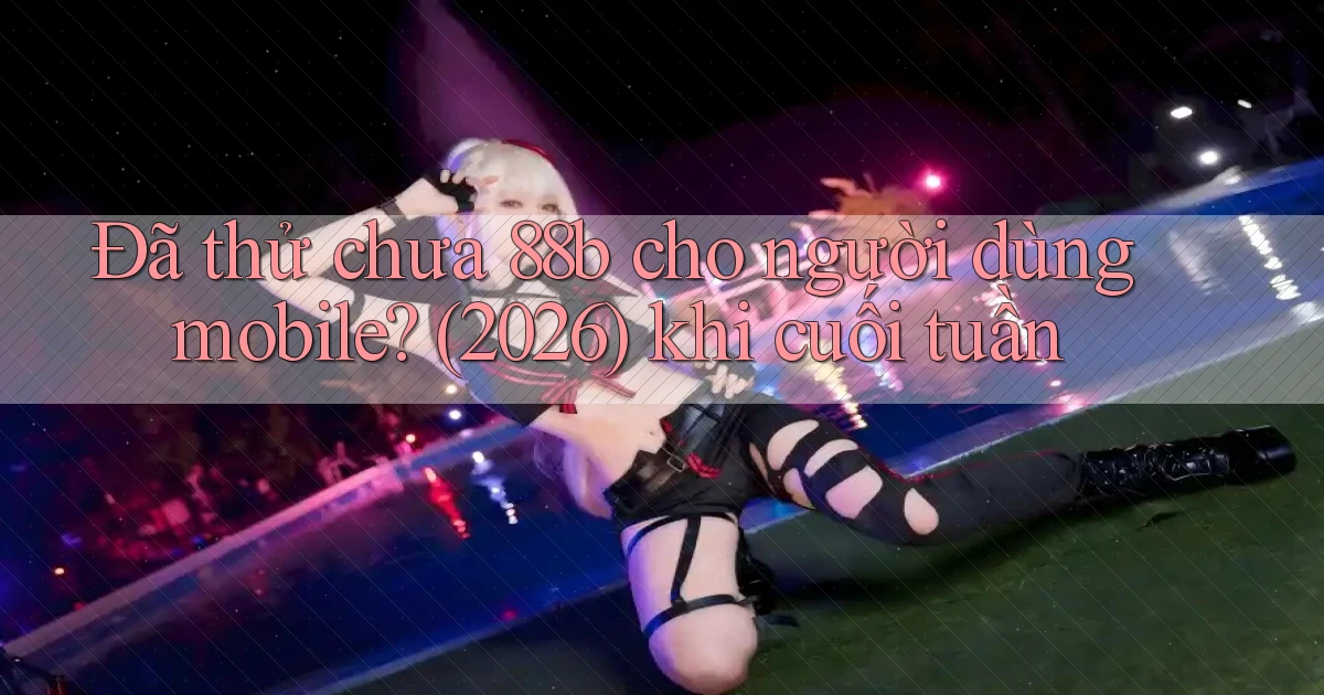 Đã thử chưa 88b cho người dùng mobile (2026) khi cuối tuần