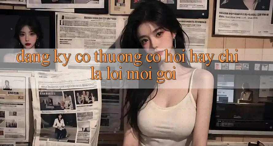 “Đăng Ký Có Thưởng” – Cơ Hội Hay Chỉ Là Lời Mời Gọi?