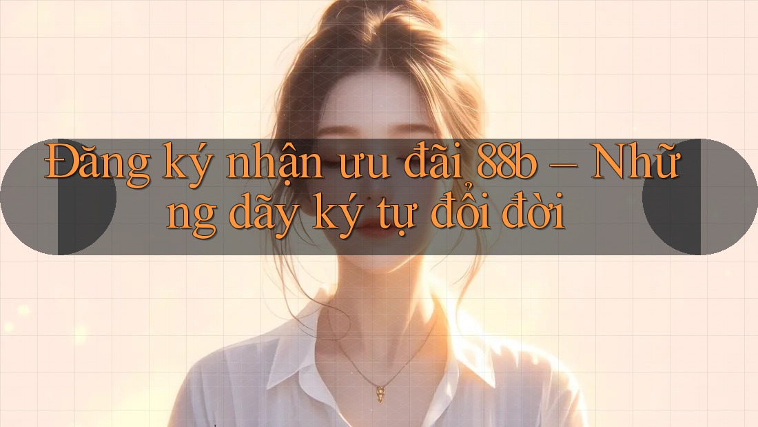 Đăng ký nhận ưu đãi 88b – Những dãy ký tự đổi đời