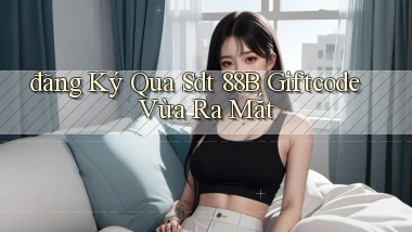 đăng ký qua sdt 88b giftcode vừa ra mắt