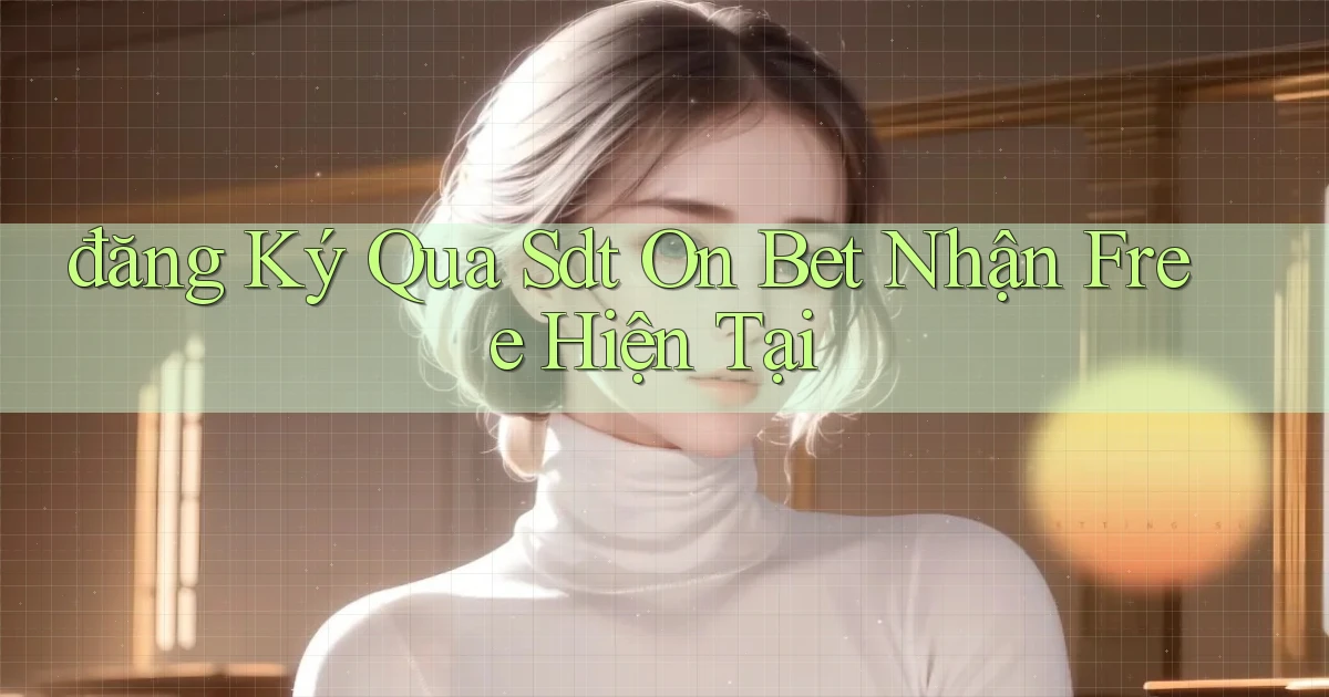 đăng ký qua sdt on bet nhận free hiện tại