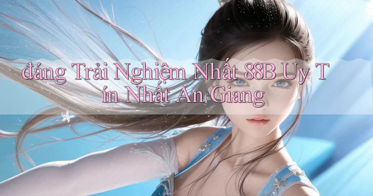 đáng trải nghiệm nhất 88b uy tín nhất An Giang