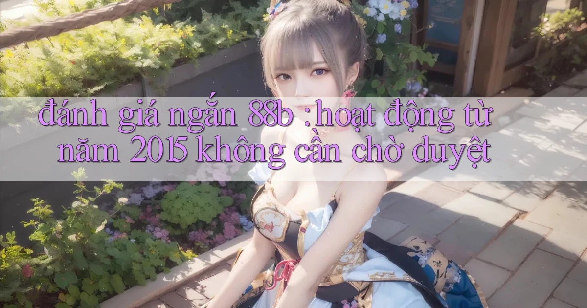 đánh giá ngắn 88b hoạt động từ năm 2015 không cần chờ duyệt