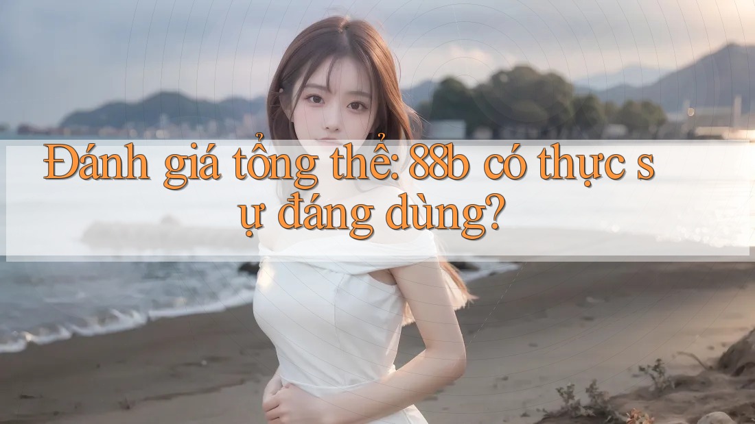 Đánh giá tổng thể: 88b có thực sự đáng dùng?
