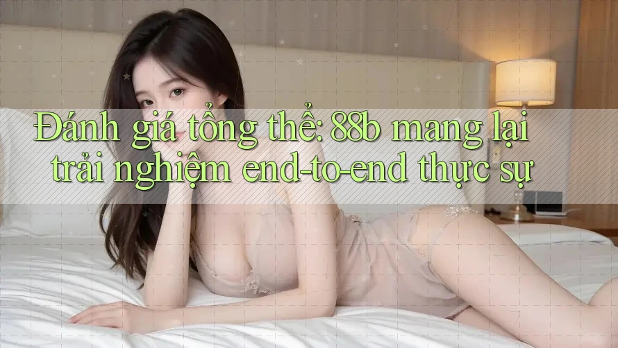 Đánh giá tổng thể: 88b mang lại trải nghiệm end-to-end thực sự