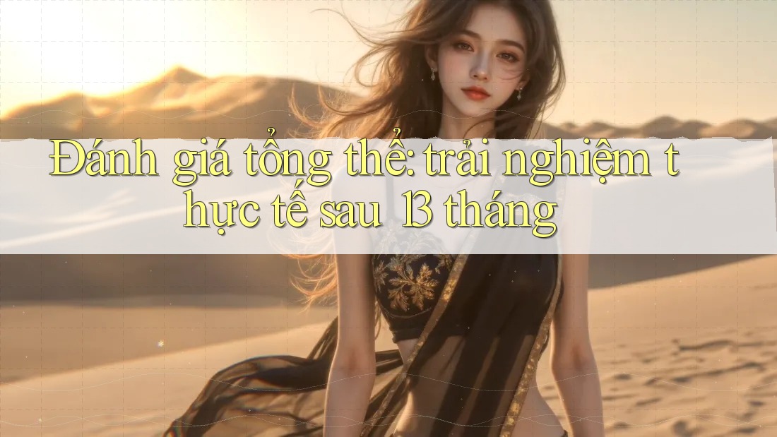Đánh giá tổng thể: trải nghiệm thực tế sau 13 tháng