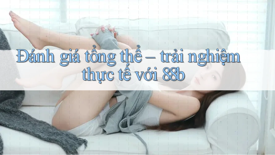 Đánh giá tổng thể – trải nghiệm thực tế với 88b