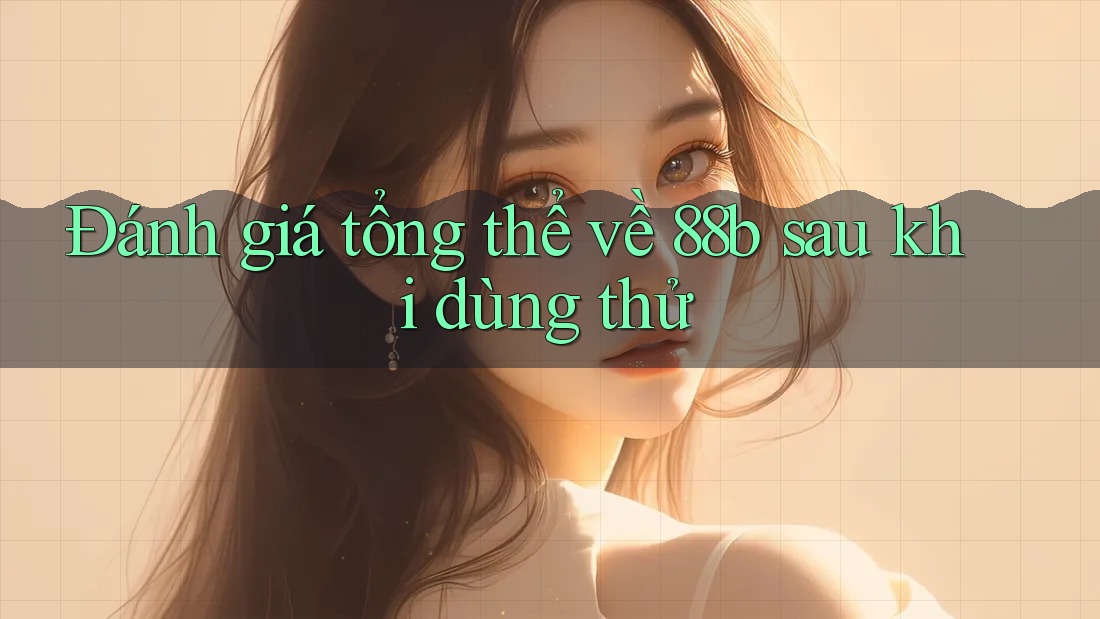 Đánh giá tổng thể về 88b sau khi dùng thử