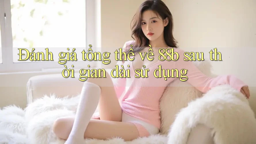 Đánh giá tổng thể về 88b sau thời gian dài sử dụng