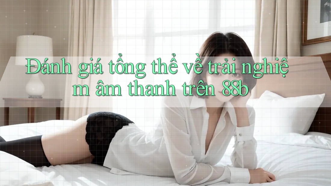 Đánh giá tổng thể về trải nghiệm âm thanh trên 88b