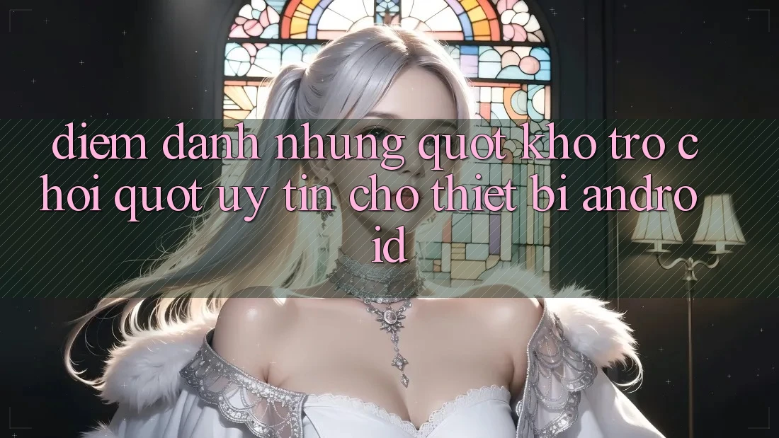 Điểm Danh Những " Kho Trò Chơi" Uy Tín Cho Thiết Bị Android